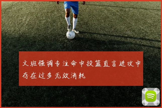文班强调专注命中投篮直言进攻中存在过多无效消耗