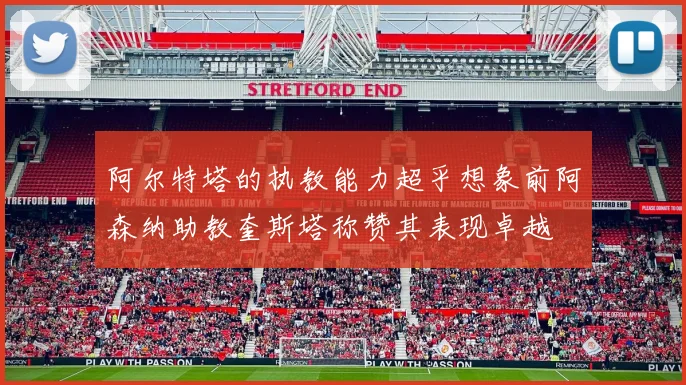阿尔特塔的执教能力超乎想象前阿森纳助教奎斯塔称赞其表现卓越