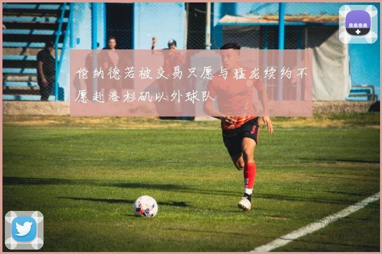 伦纳德若被交易只愿与猛龙续约不愿赴洛杉矶以外球队