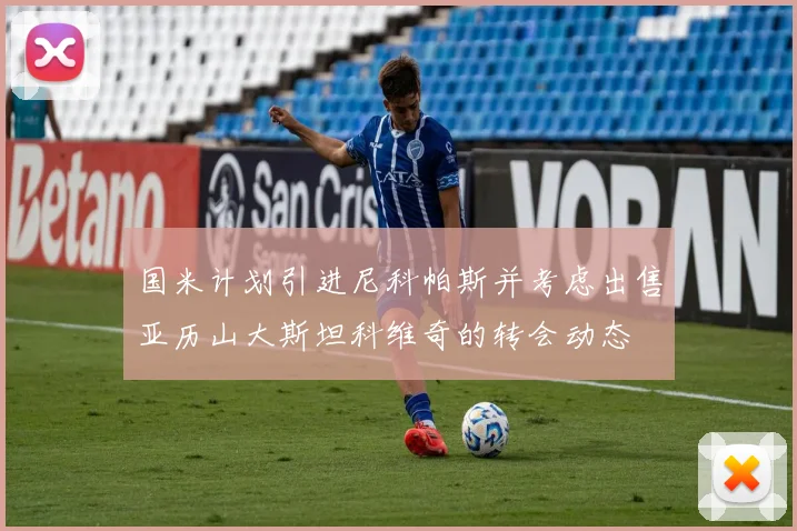国米计划引进尼科帕斯并考虑出售亚历山大斯坦科维奇的转会动态