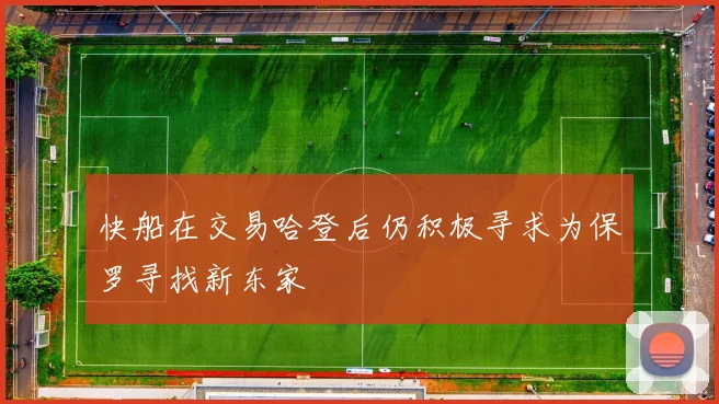 快船在交易哈登后仍积极寻求为保罗寻找新东家